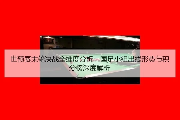 世预赛末轮决战全维度分析：国足小组出线形势与积分榜深度解析