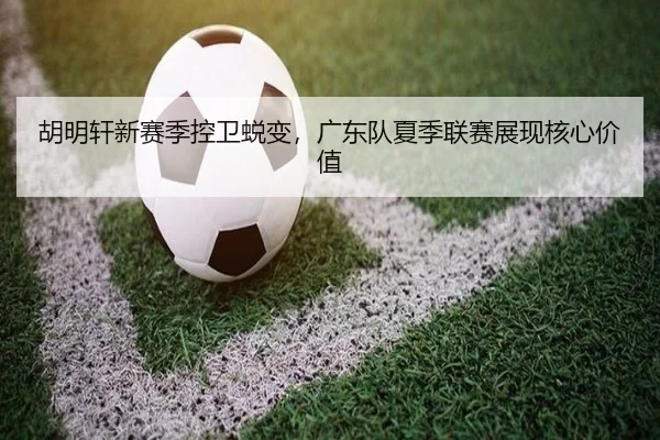 胡明轩新赛季控卫蜕变，广东队夏季联赛展现核心价值