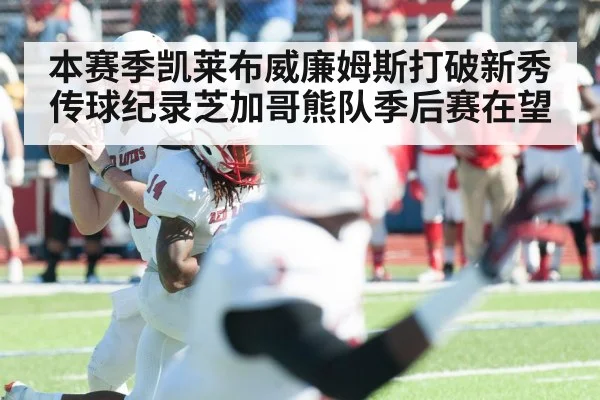 本赛季凯莱布威廉姆斯打破新秀传球纪录芝加哥熊队季后赛在望