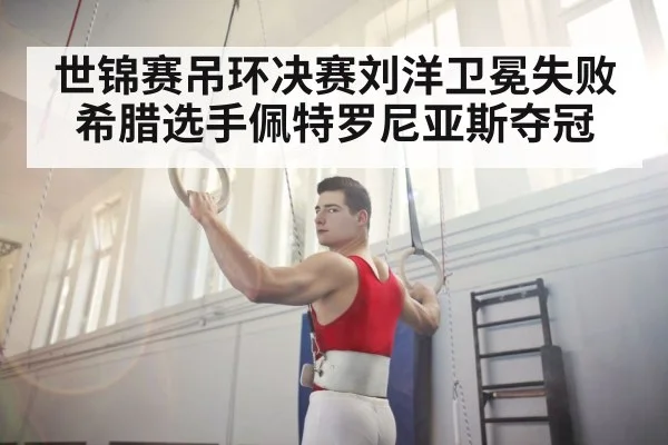 世锦赛吊环决赛刘洋卫冕失败希腊选手佩特罗尼亚斯夺冠