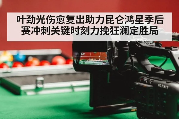叶劲光伤愈复出助力昆仑鸿星季后赛冲刺关键时刻力挽狂澜定胜局