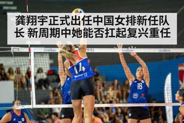 龚翔宇正式出任中国女排新任队长 新周期中她能否扛起复兴重任