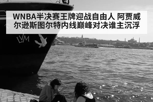WNBA半决赛王牌迎战自由人 阿贾威尔逊斯图尔特内线巅峰对决谁主沉浮