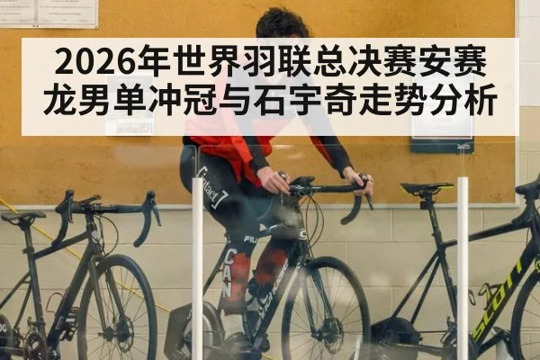 2026年世界羽联总决赛安赛龙男单冲冠与石宇奇走势分析